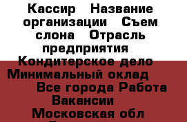 Кассир › Название организации ­ Съем слона › Отрасль предприятия ­ Кондитерское дело › Минимальный оклад ­ 18 000 - Все города Работа » Вакансии   . Московская обл.,Бронницы г.